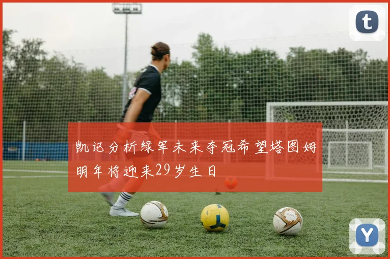 凯记分析绿军未来夺冠希望塔图姆明年将迎来29岁生日