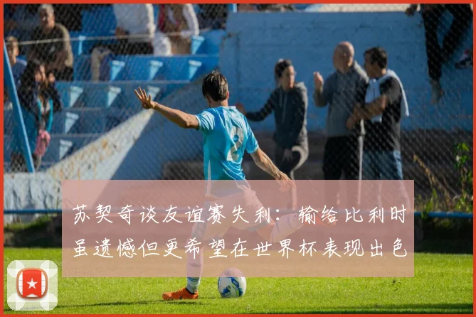 苏契奇谈友谊赛失利：输给比利时虽遗憾但更希望在世界杯表现出色