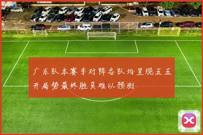 广东队本赛季对阵各队均呈现五五开局势最终胜负难以预测
