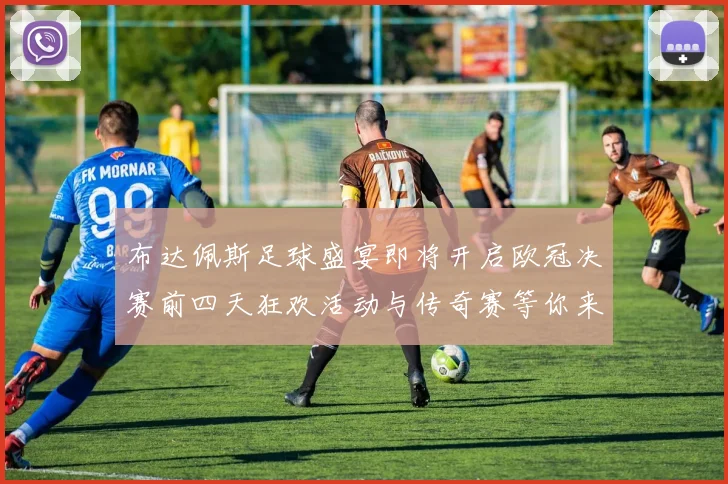 布达佩斯足球盛宴即将开启欧冠决赛前四天狂欢活动与传奇赛等你来参与