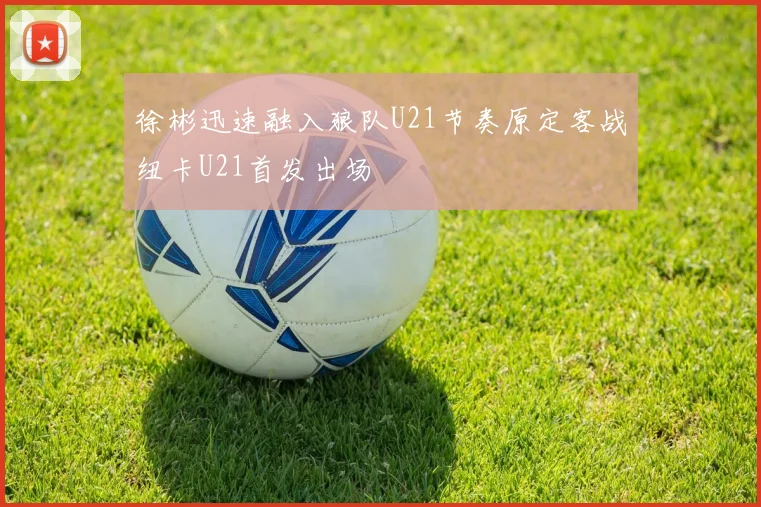 徐彬迅速融入狼队U21节奏原定客战纽卡U21首发出场