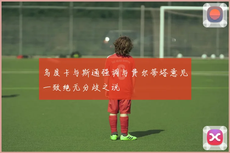 乌度卡与斯通强调与费尔蒂塔意见一致绝无分歧之说