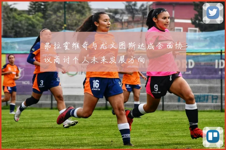 弗拉霍维奇与尤文图斯达成会面协议商讨个人未来发展方向