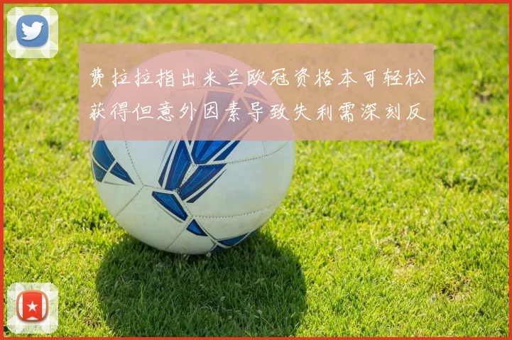 费拉拉指出米兰欧冠资格本可轻松获得但意外因素导致失利需深刻反思