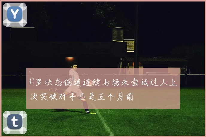 C罗状态低迷连续七场未尝试过人上次突破对手已是五个月前
