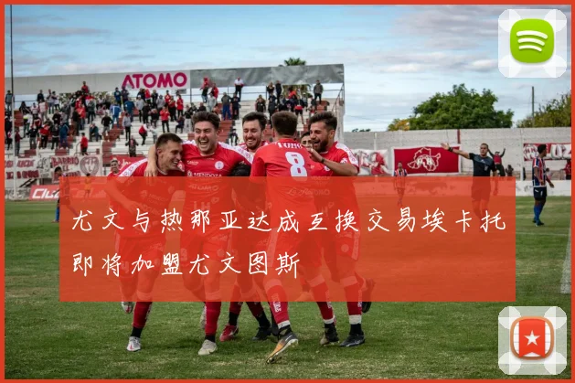 尤文与热那亚达成互换交易埃卡托即将加盟尤文图斯