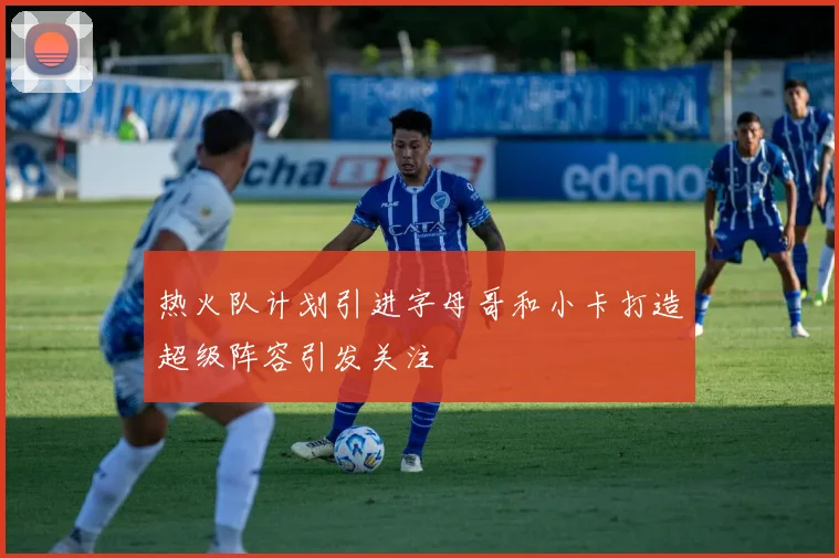 热火队计划引进字母哥和小卡打造超级阵容引发关注