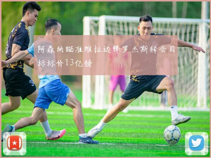 阿森纳瞄准维拉边锋罗杰斯转会目标标价13亿镑