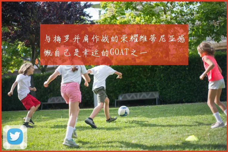 与梅罗并肩作战的荣耀维蒂尼亚感慨自己是幸运的GOAT之一