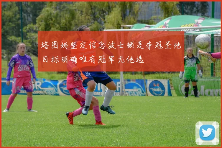 塔图姆坚定信念波士顿是夺冠圣地目标明确唯有冠军无他选