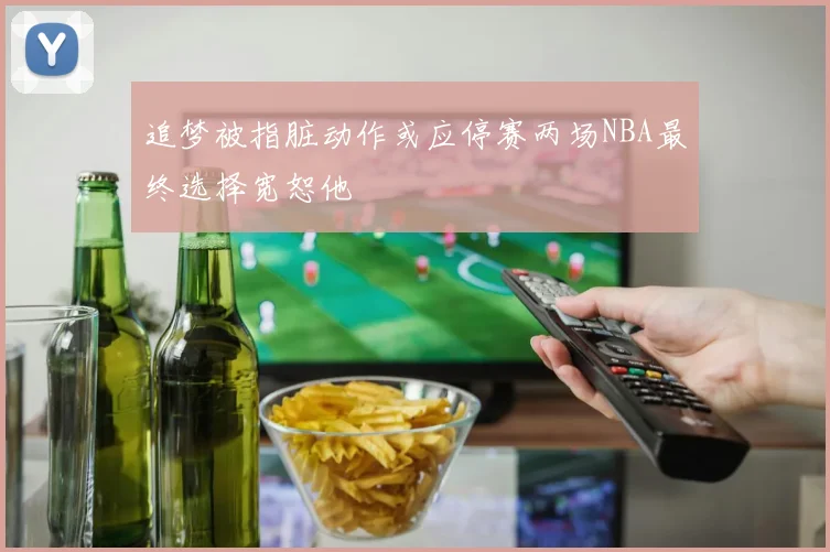 追梦被指脏动作或应停赛两场NBA最终选择宽恕他