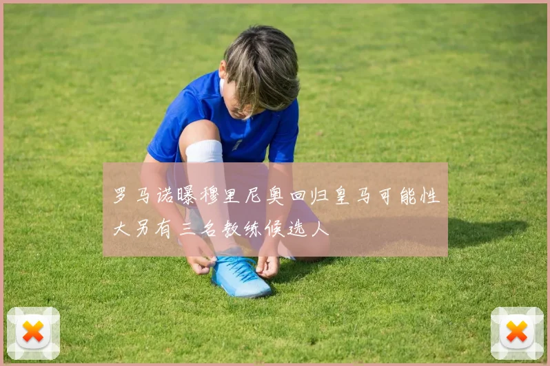 罗马诺曝穆里尼奥回归皇马可能性大另有三名教练候选人