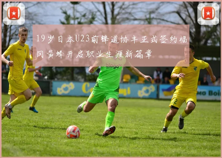 19岁日本U23前锋道协丰正式签约福冈黄蜂开启职业生涯新篇章