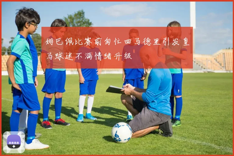 姆巴佩比赛前匆忙回马德里引发皇马球迷不满情绪升级