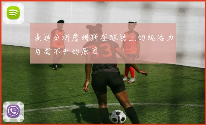 麦迪分析詹姆斯在球场上的统治力与离不开的原因