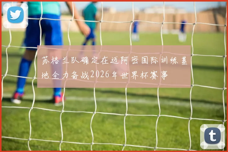 苏格兰队确定在迈阿密国际训练基地全力备战2026年世界杯赛事