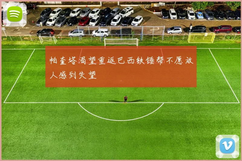 帕奎塔渴望重返巴西铁锤帮不愿放人感到失望