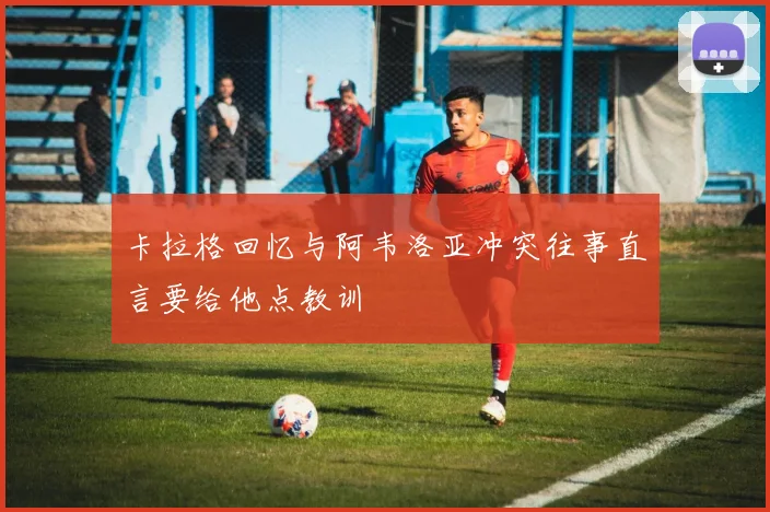 卡拉格回忆与阿韦洛亚冲突往事直言要给他点教训
