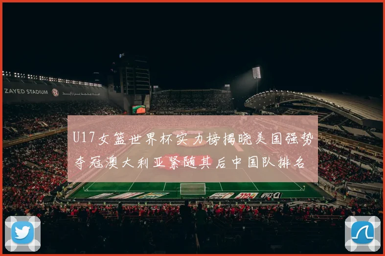 U17女篮世界杯实力榜揭晓美国强势夺冠澳大利亚紧随其后中国队排名第十