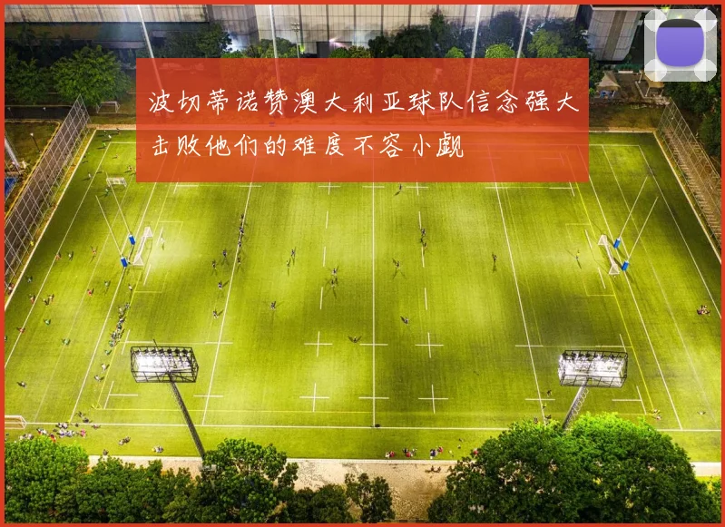 波切蒂诺赞澳大利亚球队信念强大击败他们的难度不容小觑