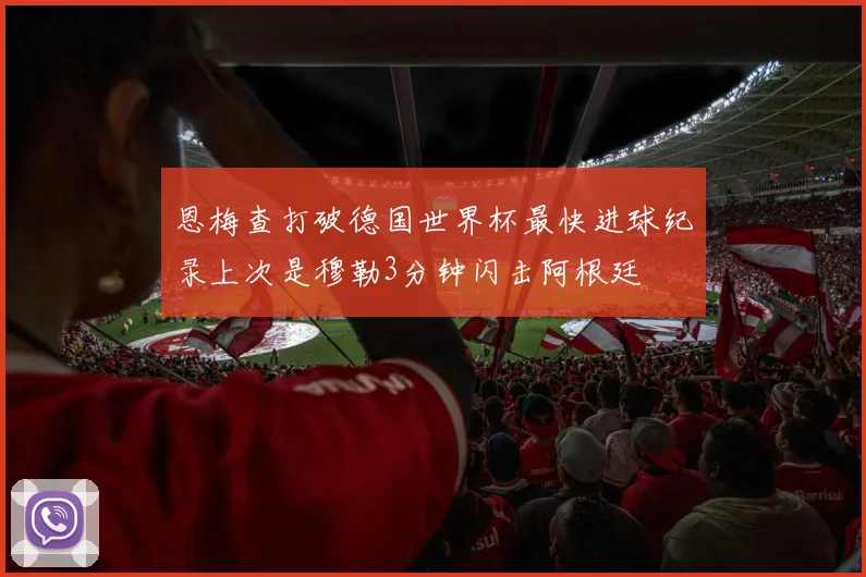 恩梅查打破德国世界杯最快进球纪录上次是穆勒3分钟闪击阿根廷
