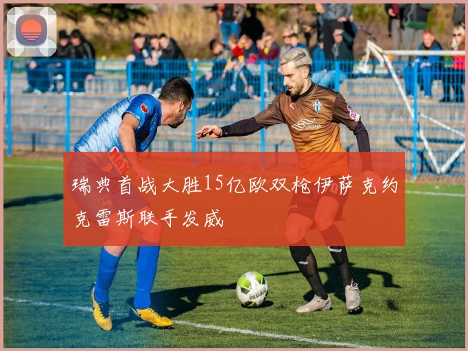 瑞典首战大胜15亿欧双枪伊萨克约克雷斯联手发威