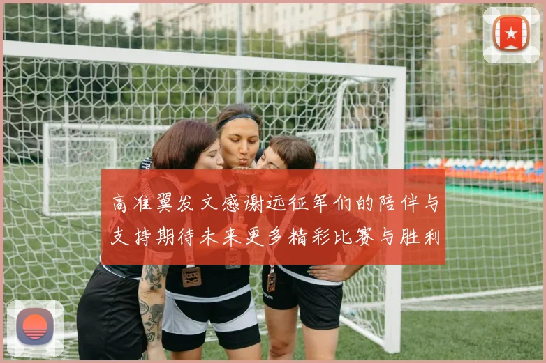 高准翼发文感谢远征军们的陪伴与支持期待未来更多精彩比赛与胜利