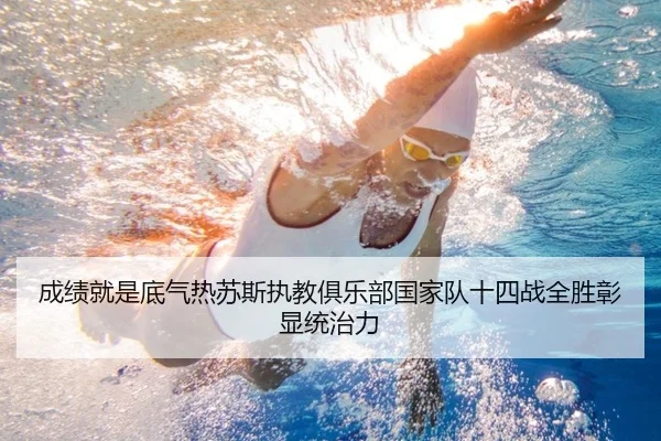成绩就是底气热苏斯执教俱乐部国家队十四战全胜彰显统治力